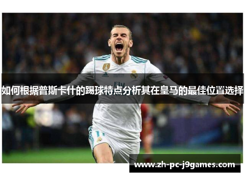 如何根据普斯卡什的踢球特点分析其在皇马的最佳位置选择 如何根据普斯卡什的踢球特点分析其在皇马的最佳位置选择