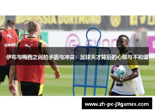 伊布与梅西之间的矛盾与冲突:足球天才背后的心酸与不和谐 伊布与梅西之间的矛盾与冲突:足球天才背后的心酸与不和谐
