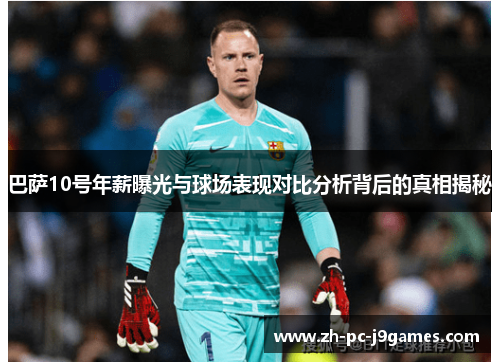 巴萨10号年薪曝光与球场表现对比分析背后的真相揭秘 巴萨10号年薪曝光与球场表现对比分析背后的真相揭秘