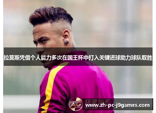 拉莫斯凭借个人能力多次在国王杯中打入关键进球助力球队取胜 拉莫斯凭借个人能力多次在国王杯中打入关键进球助力球队取胜