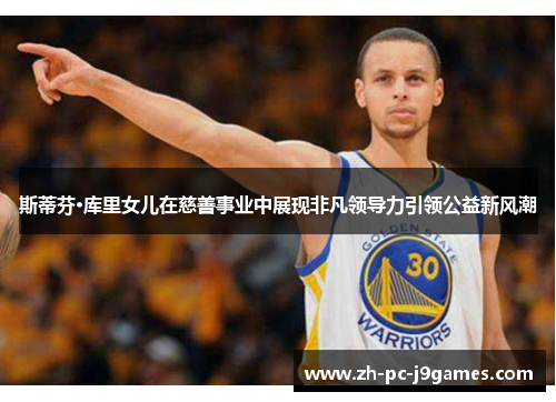 斯蒂芬·库里女儿在慈善事业中展现非凡领导力引领公益新风潮 斯蒂芬·库里女儿在慈善事业中展现非凡领导力引领公益新风潮