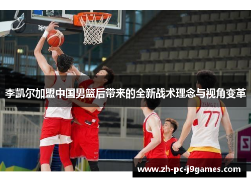 李凯尔加盟中国男篮后带来的全新战术理念与视角变革 李凯尔加盟中国男篮后带来的全新战术理念与视角变革