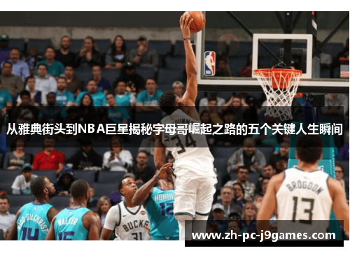 从雅典街头到NBA巨星揭秘字母哥崛起之路的五个关键人生瞬间 从雅典街头到NBA巨星揭秘字母哥崛起之路的五个关键人生瞬间