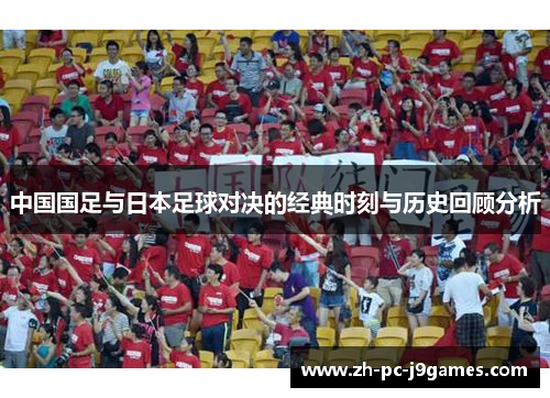 中国国足与日本足球对决的经典时刻与历史回顾分析 中国国足与日本足球对决的经典时刻与历史回顾分析