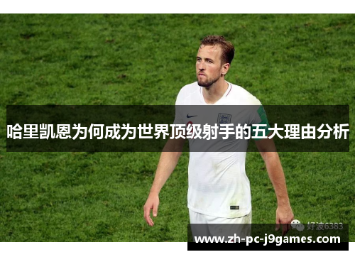 哈里凯恩为何成为世界顶级射手的五大理由分析 哈里凯恩为何成为世界顶级射手的五大理由分析