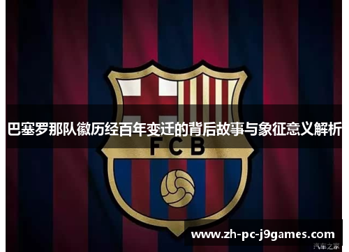 巴塞罗那队徽历经百年变迁的背后故事与象征意义解析 巴塞罗那队徽历经百年变迁的背后故事与象征意义解析