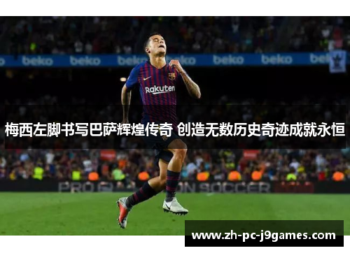 梅西左脚书写巴萨辉煌传奇 创造无数历史奇迹成就永恒