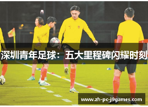 深圳青年足球：五大里程碑闪耀时刻