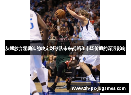 灰熊放弃霍勒迪的决定对球队未来战略和市场价值的深远影响