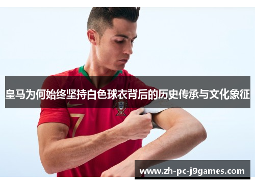 皇马为何始终坚持白色球衣背后的历史传承与文化象征 皇马为何始终坚持白色球衣背后的历史传承与文化象征