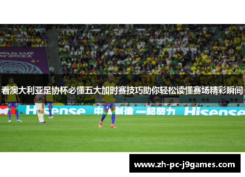 看澳大利亚足协杯必懂五大加时赛技巧助你轻松读懂赛场精彩瞬间 看澳大利亚足协杯必懂五大加时赛技巧助你轻松读懂赛场精彩瞬间