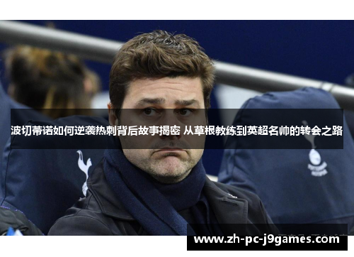 波切蒂诺如何逆袭热刺背后故事揭密 从草根教练到英超名帅的转会之路