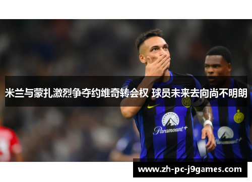 米兰与蒙扎激烈争夺约维奇转会权 球员未来去向尚不明朗