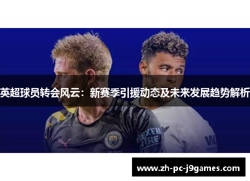 英超球员转会风云:新赛季引援动态及未来发展趋势解析 英超球员转会风云:新赛季引援动态及未来发展趋势解析