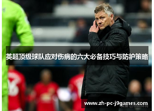 英超顶级球队应对伤病的六大必备技巧与防护策略 英超顶级球队应对伤病的六大必备技巧与防护策略
