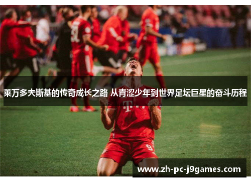 莱万多夫斯基的传奇成长之路 从青涩少年到世界足坛巨星的奋斗历程