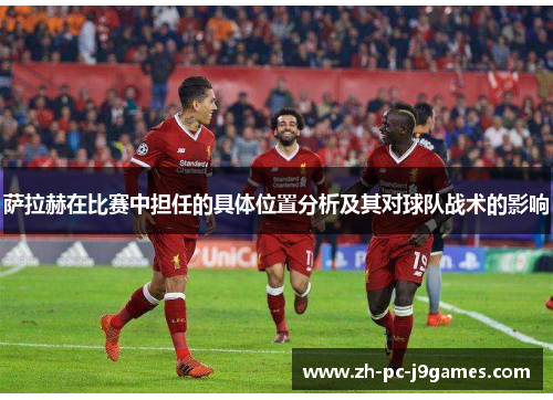 萨拉赫在比赛中担任的具体位置分析及其对球队战术的影响