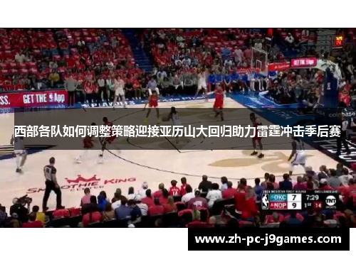 西部各队如何调整策略迎接亚历山大回归助力雷霆冲击季后赛 西部各队如何调整策略迎接亚历山大回归助力雷霆冲击季后赛