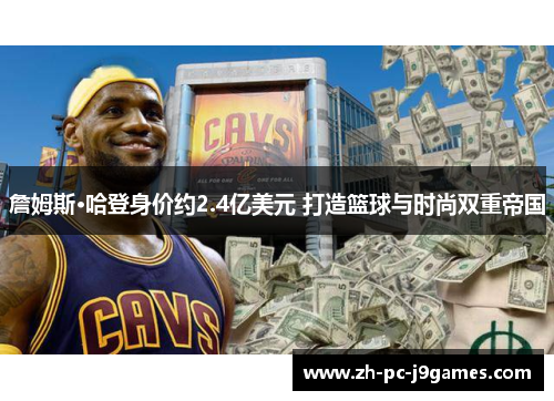 詹姆斯·哈登身价约2.4亿美元 打造篮球与时尚双重帝国