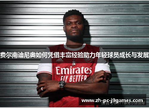 费尔南迪尼奥如何凭借丰富经验助力年轻球员成长与发展 费尔南迪尼奥如何凭借丰富经验助力年轻球员成长与发展