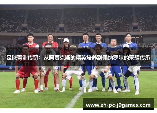 足球青训传奇：从阿贾克斯的精英培养到佩纳罗尔的荣耀传承
