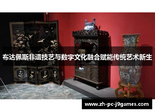 布达佩斯非遗技艺与数字文化融合赋能传统艺术新生 布达佩斯非遗技艺与数字文化融合赋能传统艺术新生