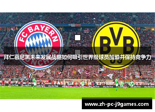 拜仁慕尼黑未来发展战略如何吸引世界级球员加盟并保持竞争力 拜仁慕尼黑未来发展战略如何吸引世界级球员加盟并保持竞争力