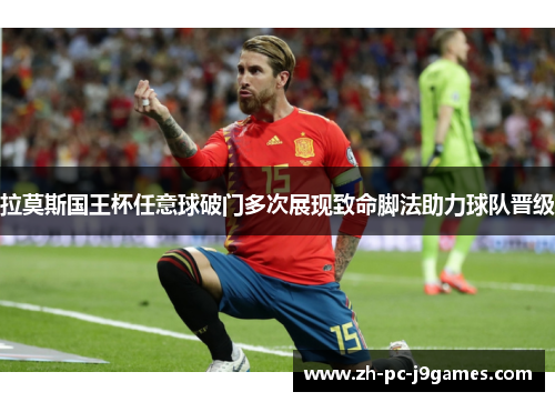 拉莫斯国王杯任意球破门多次展现致命脚法助力球队晋级 拉莫斯国王杯任意球破门多次展现致命脚法助力球队晋级