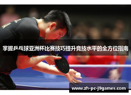 掌握乒乓球亚洲杯比赛技巧提升竞技水平的全方位指南 掌握乒乓球亚洲杯比赛技巧提升竞技水平的全方位指南