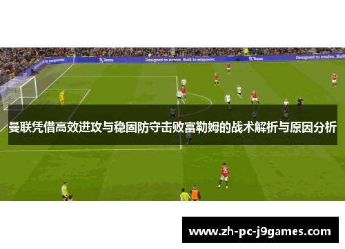 曼联凭借高效进攻与稳固防守击败富勒姆的战术解析与原因分析