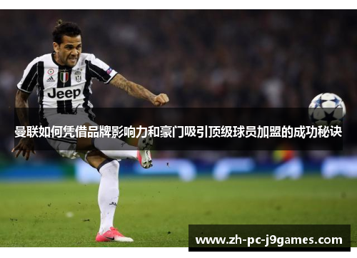 曼联如何凭借品牌影响力和豪门吸引顶级球员加盟的成功秘诀 曼联如何凭借品牌影响力和豪门吸引顶级球员加盟的成功秘诀