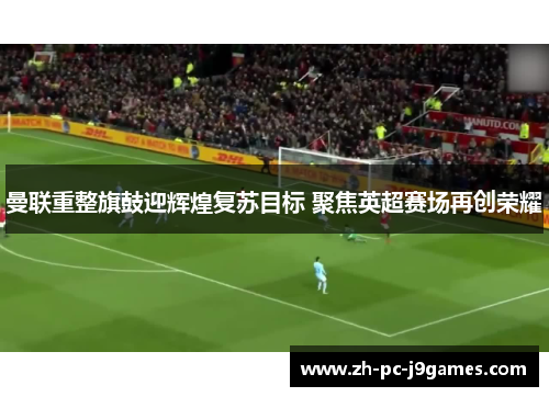 曼联重整旗鼓迎辉煌复苏目标 聚焦英超赛场再创荣耀