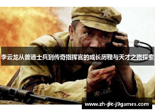 李云龙从普通士兵到传奇指挥官的成长历程与天才之路探索 李云龙从普通士兵到传奇指挥官的成长历程与天才之路探索