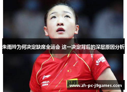 朱雨玲为何决定缺席全运会 这一决定背后的深层原因分析