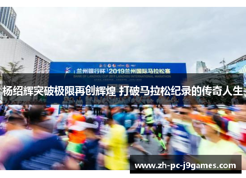 杨绍辉突破极限再创辉煌 打破马拉松纪录的传奇人生 杨绍辉突破极限再创辉煌 打破马拉松纪录的传奇人生