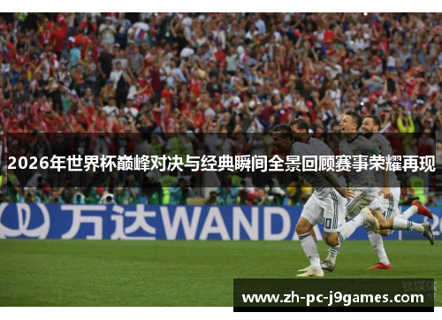 2026年世界杯巅峰对决与经典瞬间全景回顾赛事荣耀再现
