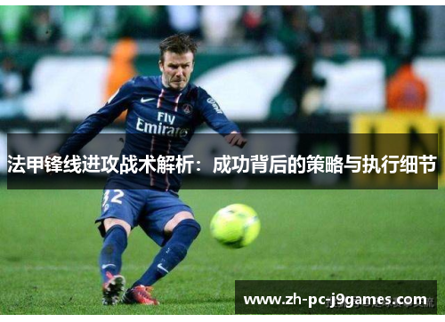 法甲锋线进攻战术解析：成功背后的策略与执行细节