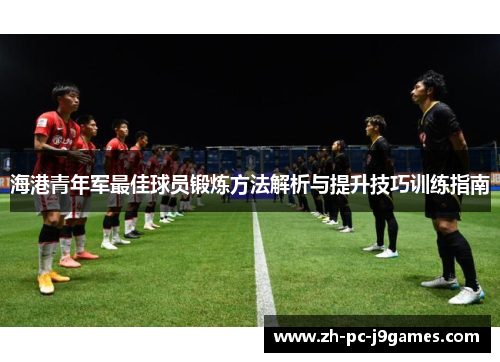 海港青年军最佳球员锻炼方法解析与提升技巧训练指南