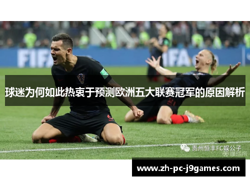 球迷为何如此热衷于预测欧洲五大联赛冠军的原因解析 球迷为何如此热衷于预测欧洲五大联赛冠军的原因解析