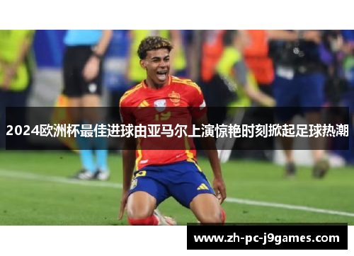 2024欧洲杯最佳进球由亚马尔上演惊艳时刻掀起足球热潮