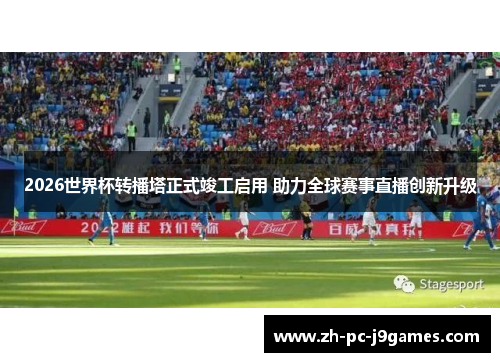 2026世界杯转播塔正式竣工启用 助力全球赛事直播创新升级