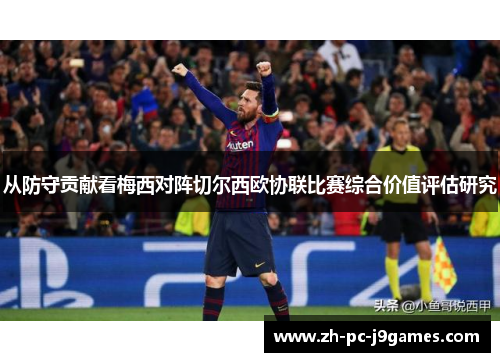 从防守贡献看梅西对阵切尔西欧协联比赛综合价值评估研究 从防守贡献看梅西对阵切尔西欧协联比赛综合价值评估研究