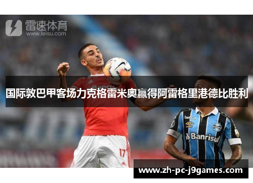 国际敦巴甲客场力克格雷米奥赢得阿雷格里港德比胜利 国际敦巴甲客场力克格雷米奥赢得阿雷格里港德比胜利