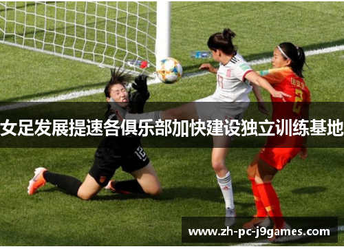 女足发展提速各俱乐部加快建设独立训练基地 女足发展提速各俱乐部加快建设独立训练基地