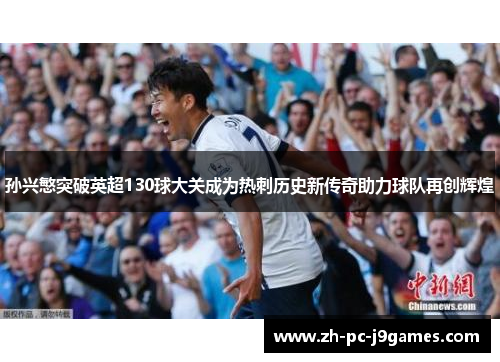 孙兴慜突破英超130球大关成为热刺历史新传奇助力球队再创辉煌