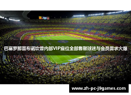 巴塞罗那宣布诺坎普内部VIP座位全部售罄球迷与会员需求火爆