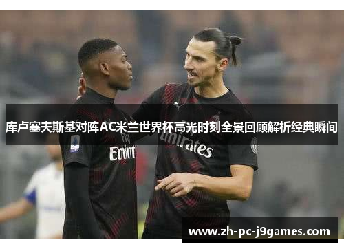 库卢塞夫斯基对阵AC米兰世界杯高光时刻全景回顾解析经典瞬间 库卢塞夫斯基对阵AC米兰世界杯高光时刻全景回顾解析经典瞬间