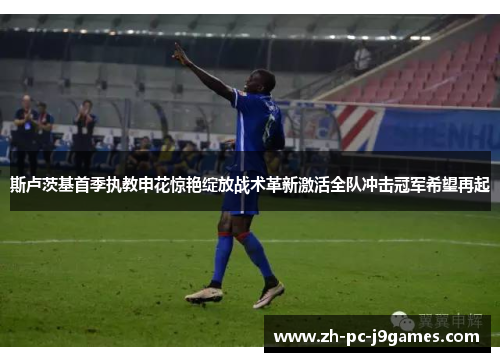 斯卢茨基首季执教申花惊艳绽放战术革新激活全队冲击冠军希望再起