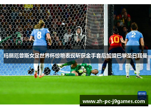玛丽厄普斯女足世界杯惊艳表现斩获金手套后加盟巴黎圣日耳曼 玛丽厄普斯女足世界杯惊艳表现斩获金手套后加盟巴黎圣日耳曼