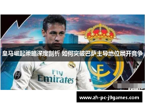 皇马崛起策略深度剖析 如何突破巴萨主导地位展开竞争